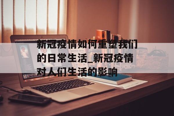 新冠疫情如何重塑我们的日常生活_新冠疫情对人们生活的影响