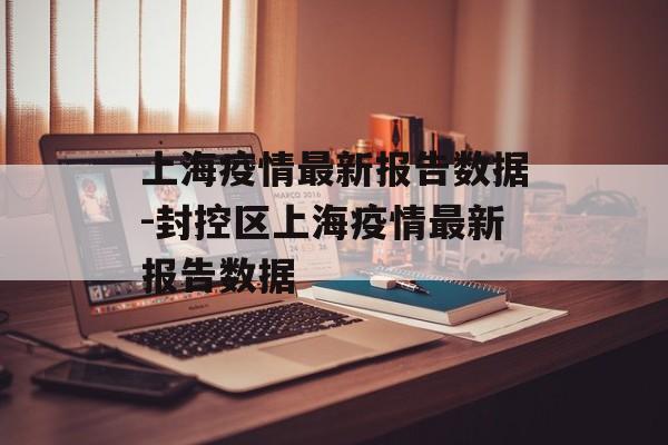 上海疫情最新报告数据-封控区上海疫情最新报告数据