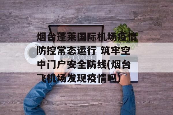 烟台蓬莱国际机场疫情防控常态运行 筑牢空中门户安全防线(烟台飞机场发现疫情吗)