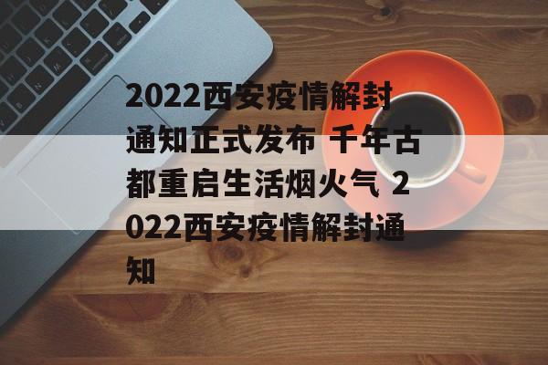 2022西安疫情解封通知正式发布 千年古都重启生活烟火气 2022西安疫情解封通知