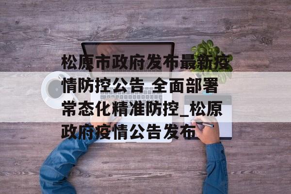松原市政府发布最新疫情防控公告 全面部署常态化精准防控_松原政府疫情公告发布