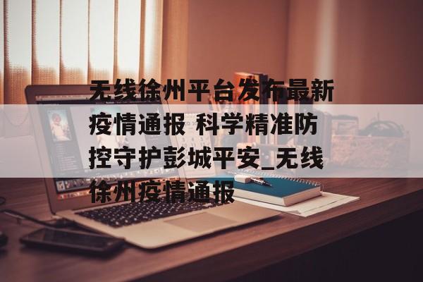 无线徐州平台发布最新疫情通报 科学精准防控守护彭城平安_无线徐州疫情通报