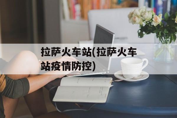 拉萨火车站(拉萨火车站疫情防控)