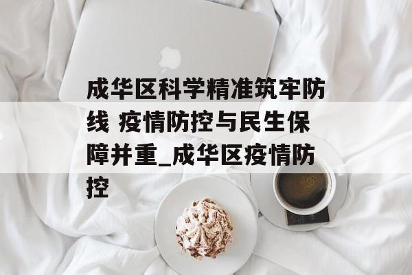 成华区科学精准筑牢防线 疫情防控与民生保障并重_成华区疫情防控