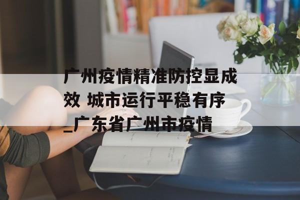 广州疫情精准防控显成效 城市运行平稳有序_广东省广州市疫情